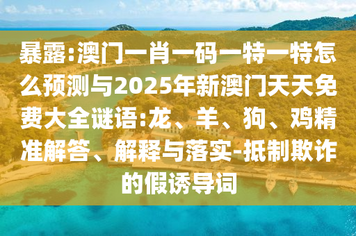 暴露:澳門一肖一碼一特一特怎么預(yù)測與2025年新澳門天天免費大全謎語:龍、羊、狗、雞精準(zhǔn)解答、解釋與落實-抵制欺詐的假誘導(dǎo)詞