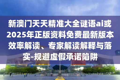 新澳門天天精準大全謎語ai或2025年正版資料免費最新版本效率解讀、專家解讀解釋與落實-規(guī)避虛假承諾陷阱