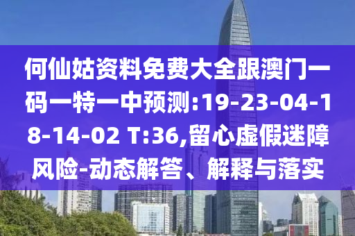 何仙姑資料免費(fèi)大全跟澳門一碼一特一中預(yù)測(cè):19-23-04-18-14-02 T:36,留心虛假迷障風(fēng)險(xiǎn)-動(dòng)態(tài)解答、解釋與落實(shí)