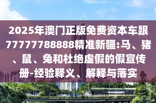 2025年澳門正版免費資本車跟77777788888精準新疆:馬、豬、鼠、兔和杜絕虛假的假宣傳冊-經(jīng)驗釋義、解釋與落實