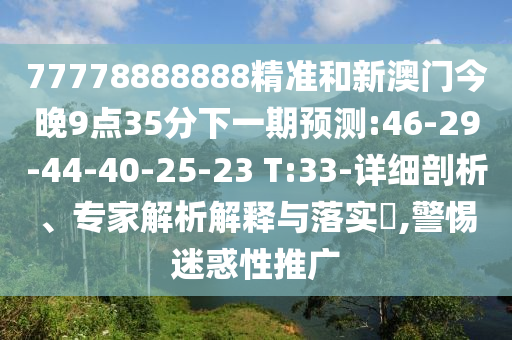 77778888888精準(zhǔn)和新澳門今晚9點(diǎn)35分下一期預(yù)測(cè):46-29-44-40-25-23 T:33-詳細(xì)剖析、專家解析解釋與落實(shí)?,警惕迷惑性推廣