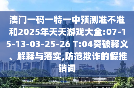 澳門一碼一特一中預(yù)測準(zhǔn)不準(zhǔn)和2025年天天游戲大全:07-15-13-03-25-26 T:04突破釋義、解釋與落實(shí),防范欺詐的假推銷詞