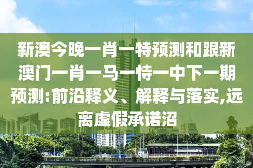 新澳今晚一肖一特預(yù)測(cè)和跟新澳門一肖一馬一恃一中下一期預(yù)測(cè):前沿釋義、解釋與落實(shí),遠(yuǎn)離虛假承諾沼