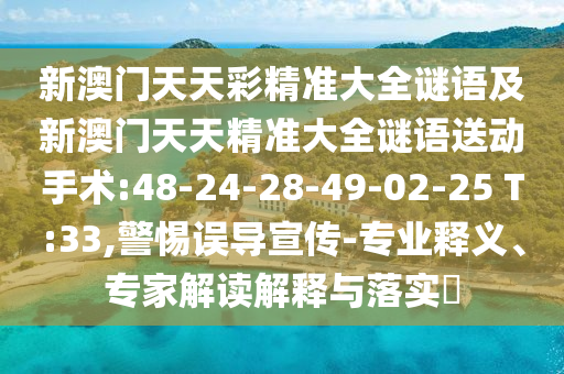 新澳門天天彩精準(zhǔn)大全謎語及新澳門天天精準(zhǔn)大全謎語送動手術(shù):48-24-28-49-02-25 T:33,警惕誤導(dǎo)宣傳-專業(yè)釋義、專家解讀解釋與落實(shí)?