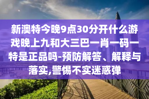 新澳特今晚9點(diǎn)30分開什么游戲晚上九和大三巴一肖一碼一特是正品嗎-預(yù)防解答、解釋與落實(shí),警惕不實(shí)迷惑彈