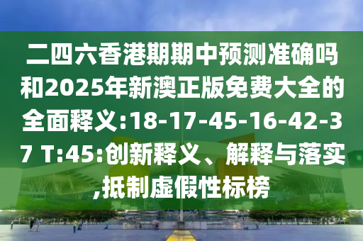 二四六香港期期中預(yù)測(cè)準(zhǔn)確嗎和2025年新澳正版免費(fèi)大全的全面釋義:18-17-45-16-42-37 T:45:創(chuàng)新釋義、解釋與落實(shí),抵制虛假性標(biāo)榜