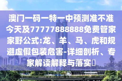 澳門(mén)一碼一特一中預(yù)測(cè)準(zhǔn)不準(zhǔn)今天及77777888888免費(fèi)管家家野公式:龍、羊、馬、虎和規(guī)避虛假包裝危害-詳細(xì)剖析、專(zhuān)家解讀解釋與落實(shí)?