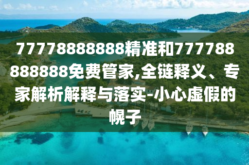 77778888888精準(zhǔn)和777788888888免費(fèi)管家,全鏈釋義、專家解析解釋與落實(shí)-小心虛假的幌子