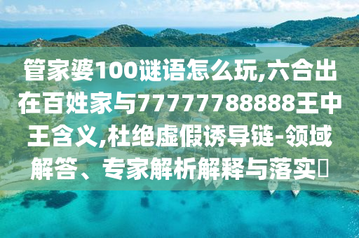 管家婆100謎語怎么玩,六合出在百姓家與77777788888王中王含義,杜絕虛假誘導鏈-領域解答、專家解析解釋與落實?