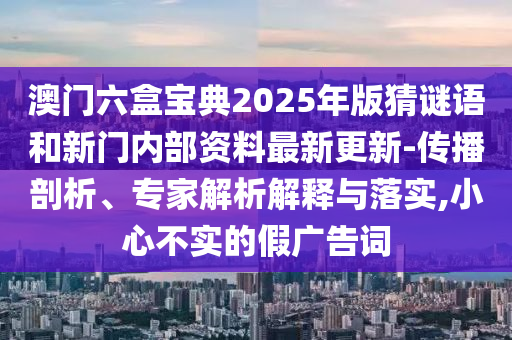 澳門六盒寶典2025年版猜謎語和新門內(nèi)部資料最新更新-傳播剖析、專家解析解釋與落實,小心不實的假廣告詞