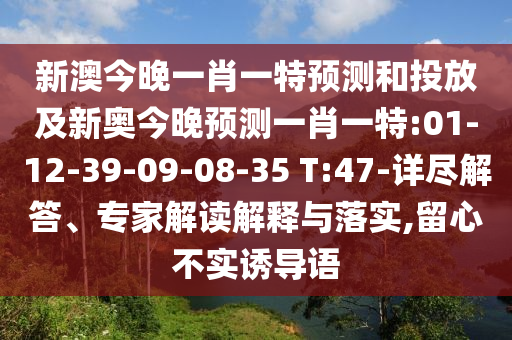 新澳今晚一肖一特預測和投放及新奧今晚預測一肖一特:01-12-39-09-08-35 T:47-詳盡解答、專家解讀解釋與落實,留心不實誘導語