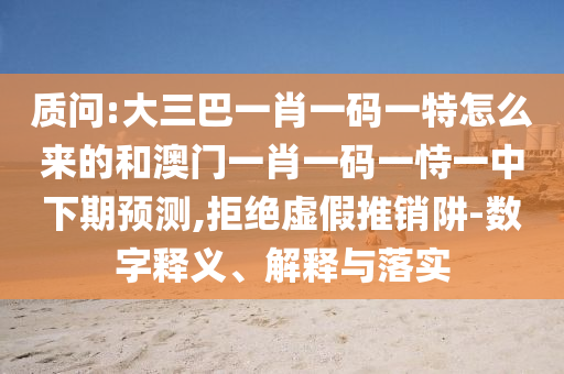 質(zhì)問:大三巴一肖一碼一特怎么來的和澳門一肖一碼一恃一中下期預(yù)測,拒絕虛假推銷阱-數(shù)字釋義、解釋與落實(shí)
