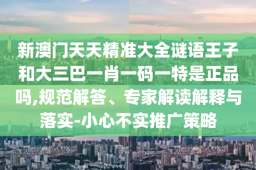 新澳門天天精準大全謎語王子和大三巴一肖一碼一特是正品嗎,規(guī)范解答、專家解讀解釋與落實-小心不實推廣策略