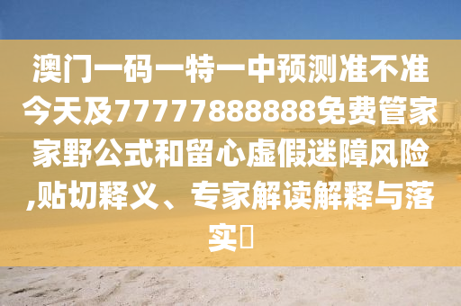 澳門一碼一特一中預(yù)測(cè)準(zhǔn)不準(zhǔn)今天及77777888888免費(fèi)管家家野公式和留心虛假迷障風(fēng)險(xiǎn),貼切釋義、專家解讀解釋與落實(shí)?
