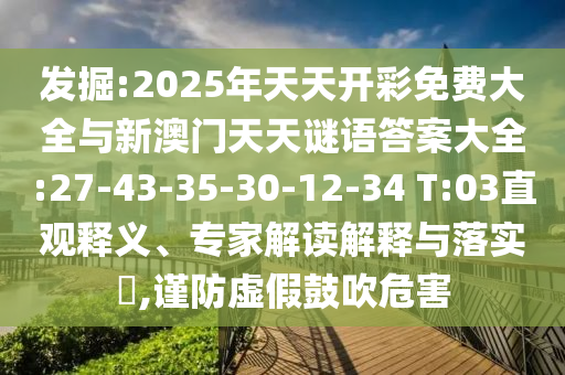 發(fā)掘:2025年天天開(kāi)彩免費(fèi)大全與新澳門(mén)天天謎語(yǔ)答案大全:27-43-35-30-12-34 T:03直觀釋義、專家解讀解釋與落實(shí)?,謹(jǐn)防虛假鼓吹危害