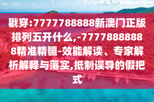 戳穿:7777788888新澳門(mén)正版排列五開(kāi)什么,-77778888888精準(zhǔn)精疆-效能解讀、專家解析解釋與落實(shí),抵制誤導(dǎo)的假把式