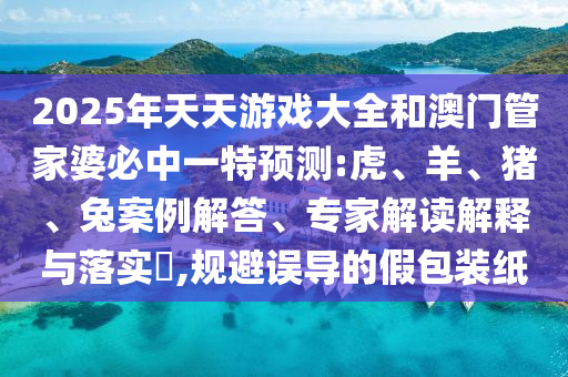 2025年天天游戲大全和澳門管家婆必中一特預(yù)測:虎、羊、豬、兔案例解答、專家解讀解釋與落實(shí)?,規(guī)避誤導(dǎo)的假包裝紙