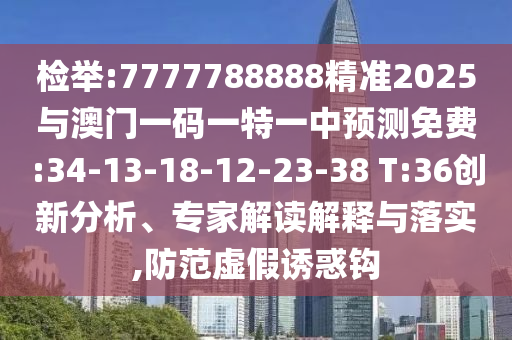 檢舉:7777788888精準(zhǔn)2025與澳門(mén)一碼一特一中預(yù)測(cè)免費(fèi):34-13-18-12-23-38 T:36創(chuàng)新分析、專(zhuān)家解讀解釋與落實(shí),防范虛假誘惑鉤
