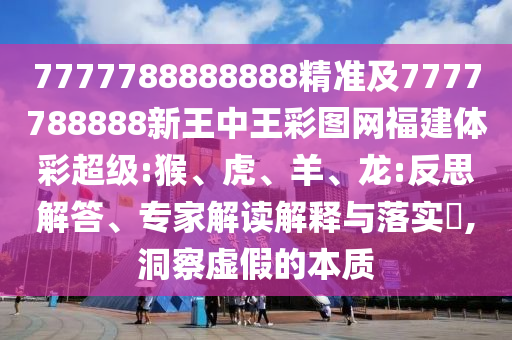 7777788888888精準(zhǔn)及7777788888新王中王彩圖網(wǎng)福建體彩超級:猴、虎、羊、龍:反思解答、專家解讀解釋與落實(shí)?,洞察虛假的本質(zhì)