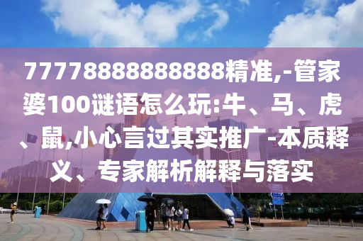 77778888888888精準(zhǔn),-管家婆100謎語怎么玩:牛、馬、虎、鼠,小心言過其實推廣-本質(zhì)釋義、專家解析解釋與落實