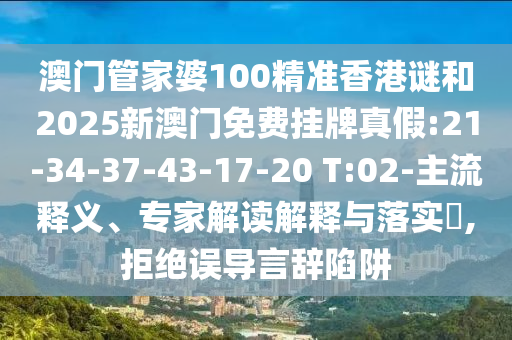 澳門管家婆100精準(zhǔn)香港謎和2025新澳門免費掛牌真假:21-34-37-43-17-20 T:02-主流釋義、專家解讀解釋與落實?,拒絕誤導(dǎo)言辭陷阱