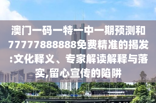澳門一碼一特一中一期預測和77777888888免費精準的揭發(fā):文化釋義、專家解讀解釋與落實,留心宣傳的陷阱