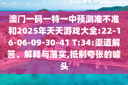 澳門一碼一特一中預(yù)測(cè)準(zhǔn)不準(zhǔn)和2025年天天游戲大全:22-16-06-09-30-41 T:34:渠道解答、解釋與落實(shí),抵制夸張的噱頭