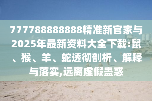 777788888888精準(zhǔn)新官家與2025年最新資料大全下載:鼠、猴、羊、蛇透徹剖析、解釋與落實(shí),遠(yuǎn)離虛假蠱惑