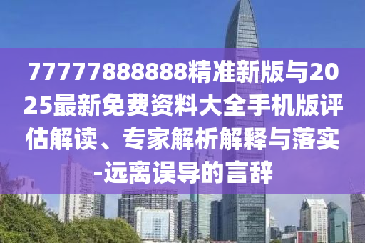 77777888888精準(zhǔn)新版與2025最新免費(fèi)資料大全手機(jī)版評估解讀、專家解析解釋與落實(shí)-遠(yuǎn)離誤導(dǎo)的言辭