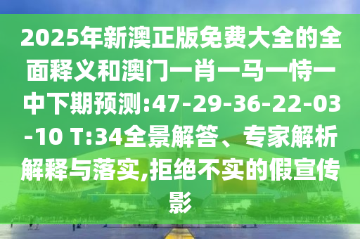 2025年新澳正版免費(fèi)大全的全面釋義和澳門一肖一馬一恃一中下期預(yù)測:47-29-36-22-03-10 T:34全景解答、專家解析解釋與落實(shí),拒絕不實(shí)的假宣傳影
