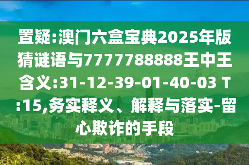 置疑:澳門六盒寶典2025年版猜謎語與7777788888王中王含義:31-12-39-01-40-03 T:15,務(wù)實(shí)釋義、解釋與落實(shí)-留心欺詐的手段