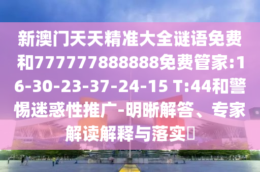 新澳門天天精準大全謎語免費和777777888888免費管家:16-30-23-37-24-15 T:44和警惕迷惑性推廣-明晰解答、專家解讀解釋與落實?