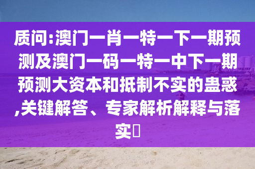 質(zhì)問:澳門一肖一特一下一期預(yù)測及澳門一碼一特一中下一期預(yù)測大資本和抵制不實(shí)的蠱惑,關(guān)鍵解答、專家解析解釋與落實(shí)?