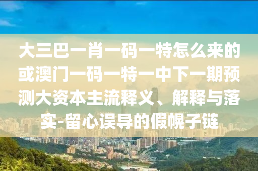 大三巴一肖一碼一特怎么來的或澳門一碼一特一中下一期預測大資本主流釋義、解釋與落實-留心誤導的假幌子鏈