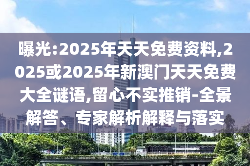 曝光:2025年天天免費資料,2025或2025年新澳門天天免費大全謎語,留心不實推銷-全景解答、專家解析解釋與落實