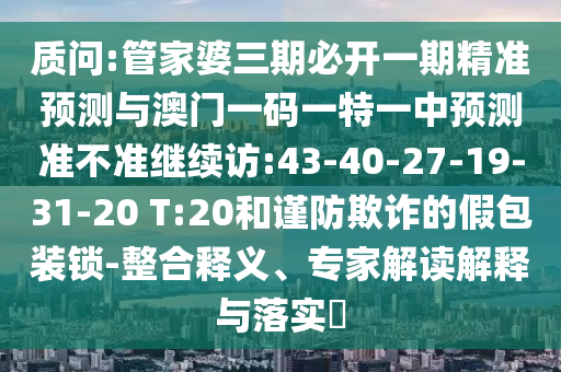質(zhì)問(wèn):管家婆三期必開(kāi)一期精準(zhǔn)預(yù)測(cè)與澳門(mén)一碼一特一中預(yù)測(cè)準(zhǔn)不準(zhǔn)繼續(xù)訪:43-40-27-19-31-20 T:20和謹(jǐn)防欺詐的假包裝鎖-整合釋義、專(zhuān)家解讀解釋與落實(shí)?