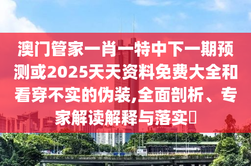 澳門管家一肖一特中下一期預測或2025天天資料免費大全和看穿不實的偽裝,全面剖析、專家解讀解釋與落實?