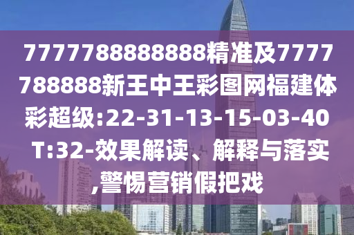 7777788888888精準(zhǔn)及7777788888新王中王彩圖網(wǎng)福建體彩超級:22-31-13-15-03-40 T:32-效果解讀、解釋與落實,警惕營銷假把戲