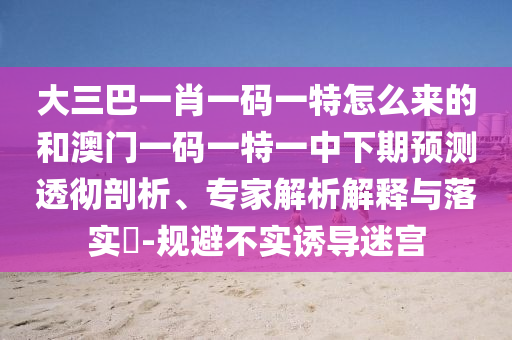 大三巴一肖一碼一特怎么來的和澳門一碼一特一中下期預(yù)測透徹剖析、專家解析解釋與落實(shí)?-規(guī)避不實(shí)誘導(dǎo)迷宮