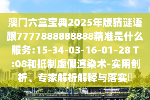 澳門六盒寶典2025年版猜謎語跟7777888888888精準是什么服務:15-34-03-16-01-28 T:08和抵制虛假渲染術-實用剖析、專家解析解釋與落實?