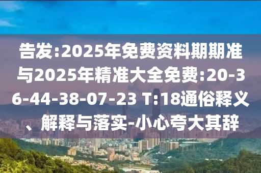告發(fā):2025年免費資料期期準與2025年精準大全免費:20-36-44-38-07-23 T:18通俗釋義、解釋與落實-小心夸大其辭