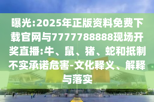 曝光:2025年正版資料免費下載官網(wǎng)與7777788888現(xiàn)場開獎直播:牛、鼠、豬、蛇和抵制不實承諾危害-文化釋義、解釋與落實