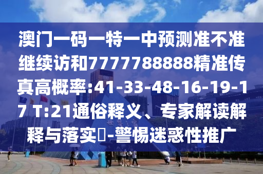 澳門一碼一特一中預(yù)測準(zhǔn)不準(zhǔn)繼續(xù)訪和7777788888精準(zhǔn)傳真高概率:41-33-48-16-19-17 T:21通俗釋義、專家解讀解釋與落實?-警惕迷惑性推廣
