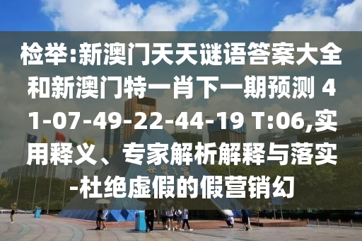 檢舉:新澳門天天謎語答案大全和新澳門特一肖下一期預(yù)測(cè)	 						41-07-49-22-44-19 T:06,實(shí)用釋義、專家解析解釋與落實(shí)-杜絕虛假的假營(yíng)銷幻