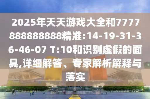 2025年天天游戲大全和7777888888888精準(zhǔn):14-19-31-36-46-07 T:10和識別虛假的面具,詳細(xì)解答、專家解析解釋與落實(shí)