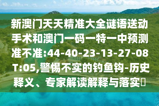 新澳門天天精準(zhǔn)大全謎語送動(dòng)手術(shù)和澳門一碼一特一中預(yù)測準(zhǔn)不準(zhǔn):44-40-23-13-27-08 T:05,警惕不實(shí)的釣魚鉤-歷史釋義、專家解讀解釋與落實(shí)?