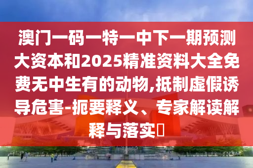 澳門一碼一特一中下一期預測大資本和2025精準資料大全免費無中生有的動物,抵制虛假誘導危害-扼要釋義、專家解讀解釋與落實?