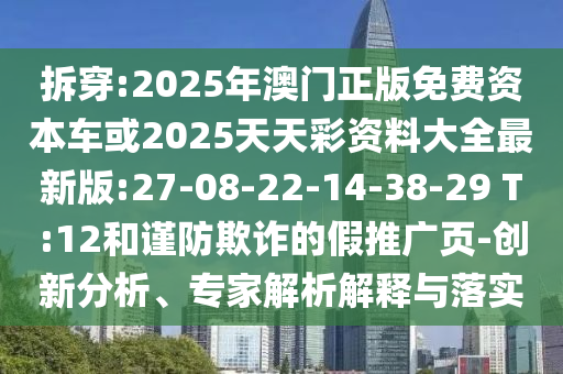 拆穿:2025年澳門正版免費資本車或2025天天彩資料大全最新版:27-08-22-14-38-29 T:12和謹防欺詐的假推廣頁-創(chuàng)新分析、專家解析解釋與落實