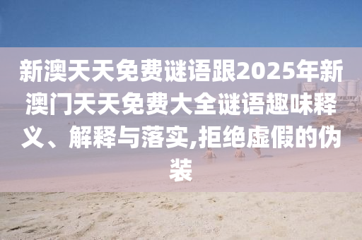 新澳天天免費謎語跟2025年新澳門天天免費大全謎語趣味釋義、解釋與落實,拒絕虛假的偽裝