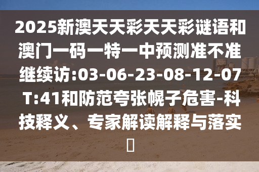 2025新澳天天彩天天彩謎語(yǔ)和澳門一碼一特一中預(yù)測(cè)準(zhǔn)不準(zhǔn)繼續(xù)訪:03-06-23-08-12-07 T:41和防范夸張幌子危害-科技釋義、專家解讀解釋與落實(shí)?
